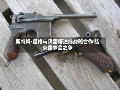 斯特姆·鲁格与贝雷塔达成战略合作 结束董事会之争-第2张图片