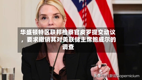 华盛顿特区联邦检察官皮罗提交动议	，要求撤销其对美联储主席鲍威尔的调查-第1张图片