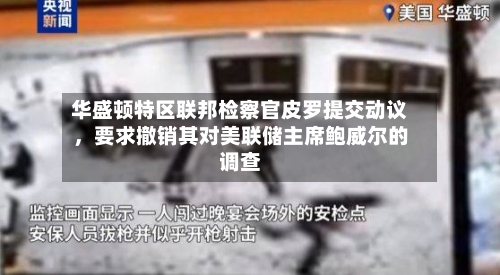 华盛顿特区联邦检察官皮罗提交动议，要求撤销其对美联储主席鲍威尔的调查-第3张图片