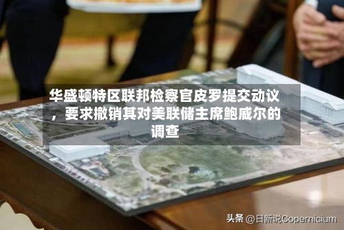 华盛顿特区联邦检察官皮罗提交动议，要求撤销其对美联储主席鲍威尔的调查-第2张图片