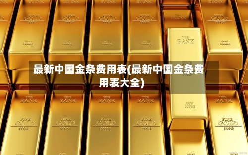 最新中国金条费用表(最新中国金条费用表大全)-第1张图片