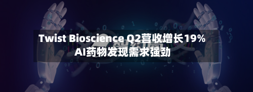Twist Bioscience Q2营收增长19% AI药物发现需求强劲-第3张图片