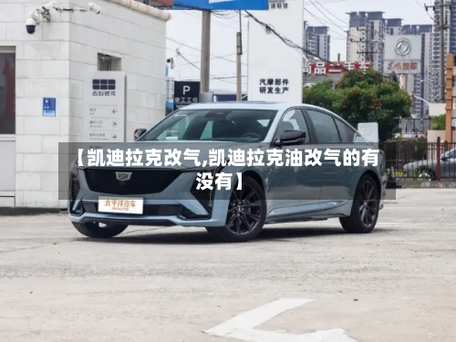 【凯迪拉克改气,凯迪拉克油改气的有没有】-第1张图片