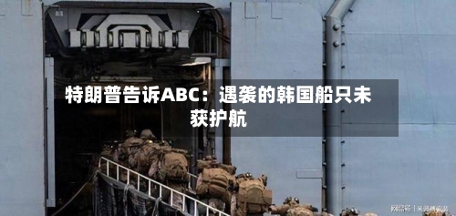 特朗普告诉ABC：遇袭的韩国船只未获护航-第1张图片