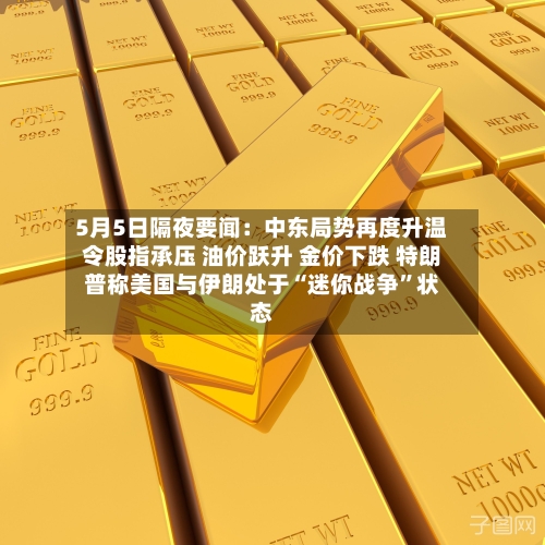 5月5日隔夜要闻：中东局势再度升温令股指承压 油价跃升 金价下跌 特朗普称美国与伊朗处于“迷你战争	”状态-第1张图片