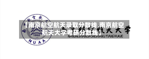 【南京航空航天录取分数线,南京航空航天大学考研分数线】-第2张图片