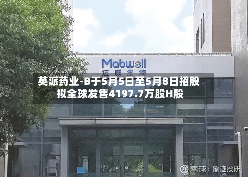 英派药业-B于5月5日至5月8日招股 拟全球发售4197.7万股H股-第1张图片