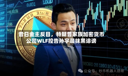 昔日金主反目，特朗普家族加密货币公司WLF控告孙宇晨抹黑诽谤-第2张图片