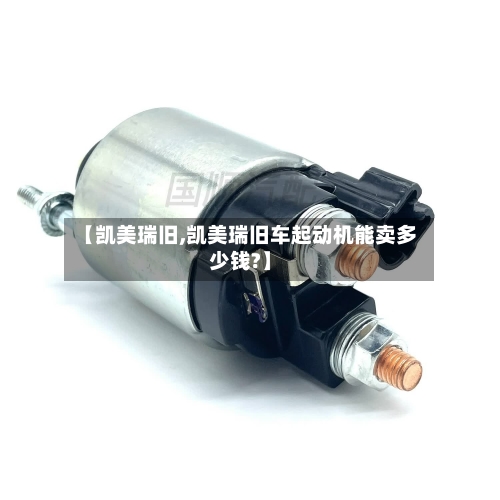 【凯美瑞旧,凯美瑞旧车起动机能卖多少钱?】-第1张图片