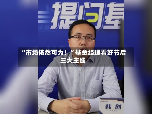 “市场依然可为！”基金经理看好节后三大主线-第2张图片