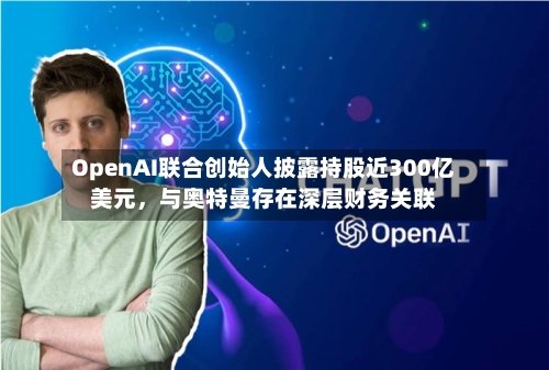 OpenAI联合创始人披露持股近300亿美元，与奥特曼存在深层财务关联-第3张图片