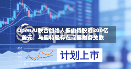 OpenAI联合创始人披露持股近300亿美元，与奥特曼存在深层财务关联-第2张图片