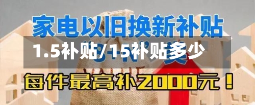 1.5补贴/15补贴多少-第2张图片