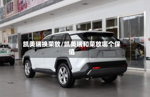 凯美瑞换荣放/凯美瑞和荣放哪个保值-第3张图片
