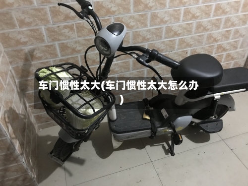 车门惯性太大(车门惯性太大怎么办)-第1张图片