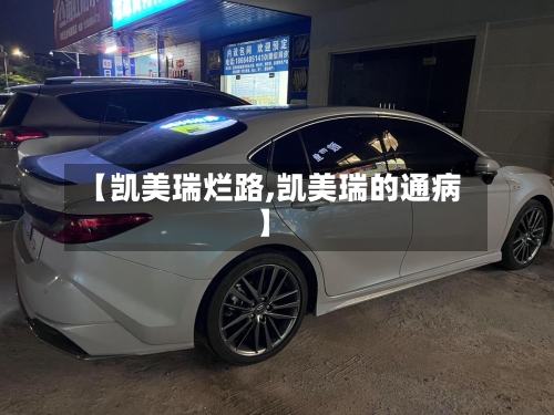 【凯美瑞烂路,凯美瑞的通病】-第1张图片