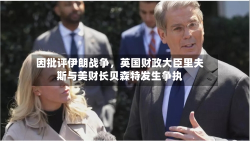 因批评伊朗战争，英国财政大臣里夫斯与美财长贝森特发生争执-第2张图片