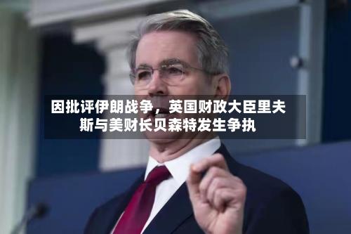 因批评伊朗战争，英国财政大臣里夫斯与美财长贝森特发生争执-第1张图片