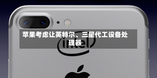 苹果考虑让英特尔、三星代工设备处理器-第2张图片