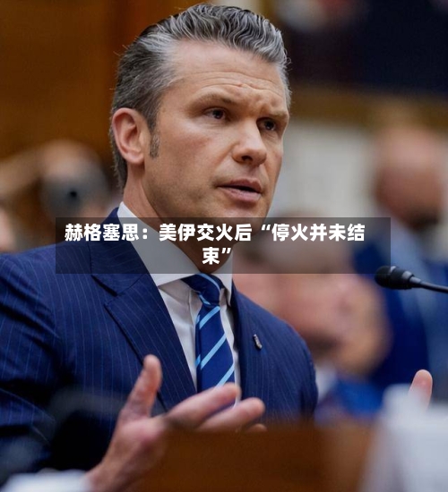 赫格塞思：美伊交火后 “停火并未结束	”-第2张图片