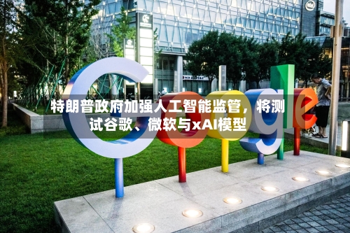 特朗普政府加强人工智能监管	，将测试谷歌、微软与xAI模型-第1张图片