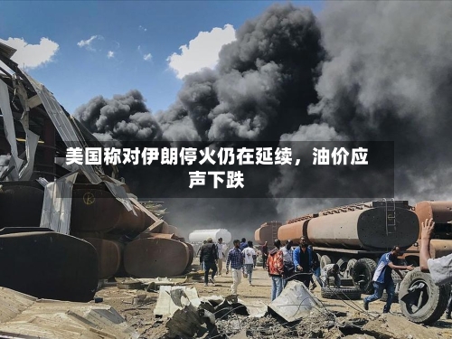 美国称对伊朗停火仍在延续，油价应声下跌-第2张图片