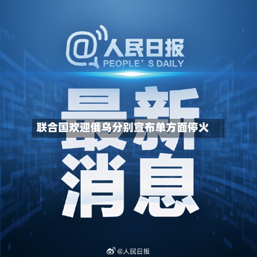 联合国欢迎俄乌分别宣布单方面停火-第3张图片