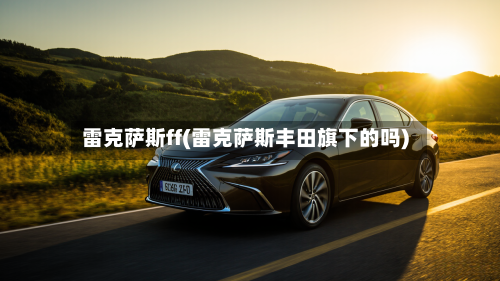 雷克萨斯ff(雷克萨斯丰田旗下的吗)-第1张图片
