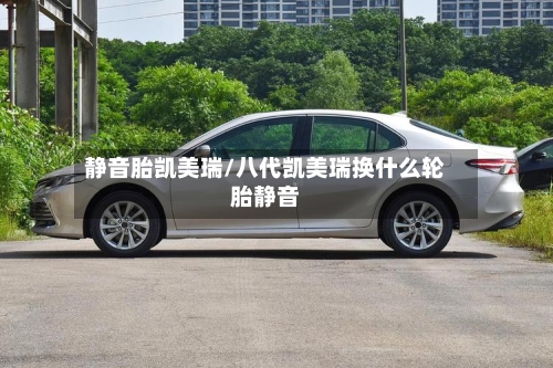 静音胎凯美瑞/八代凯美瑞换什么轮胎静音-第1张图片