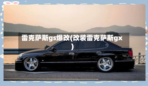 雷克萨斯gs爆改(改装雷克萨斯gx)-第3张图片