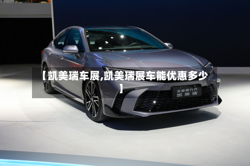 【凯美瑞车展,凯美瑞展车能优惠多少】-第1张图片
