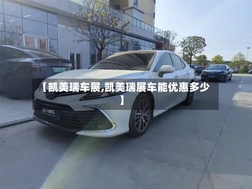 【凯美瑞车展,凯美瑞展车能优惠多少】-第2张图片