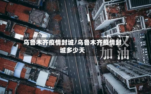 乌鲁木齐疫情封城/乌鲁木齐疫情封城多少天-第3张图片