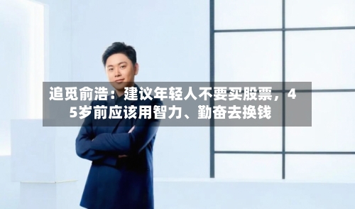 追觅俞浩：建议年轻人不要买股票，45岁前应该用智力	、勤奋去换钱-第1张图片
