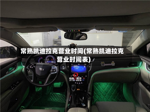 常熟凯迪拉克营业时间(常熟凯迪拉克营业时间表)-第2张图片