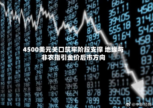 4500美元关口筑牢阶段支撑 地缘与非农指引金价后市方向-第2张图片