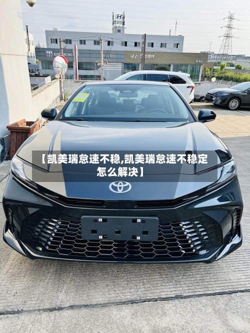 【凯美瑞怠速不稳,凯美瑞怠速不稳定怎么解决】-第1张图片