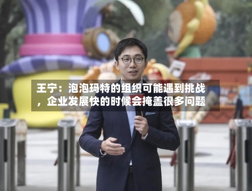 王宁：泡泡玛特的组织可能遇到挑战	，企业发展快的时候会掩盖很多问题-第2张图片