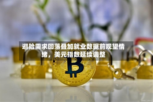 避险需求回落叠加就业数据前观望情绪，美元指数延续调整-第1张图片