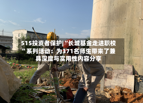 515投资者保护|“长城基金走进职校”系列活动：为371名师生带来了兼具深度与实用性内容分享-第2张图片