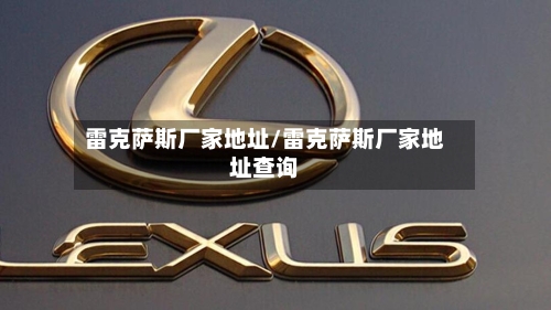 雷克萨斯厂家地址/雷克萨斯厂家地址查询-第1张图片