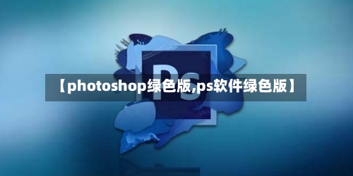【photoshop绿色版,ps软件绿色版】-第3张图片