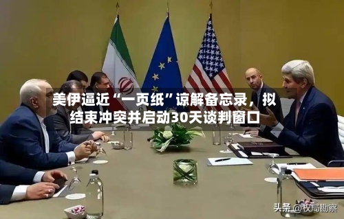 美伊逼近“一页纸”谅解备忘录，拟结束冲突并启动30天谈判窗口-第3张图片