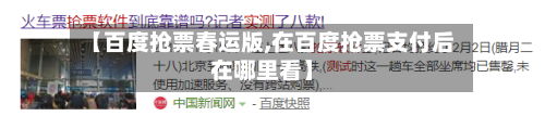 【百度抢票春运版,在百度抢票支付后在哪里看】-第3张图片