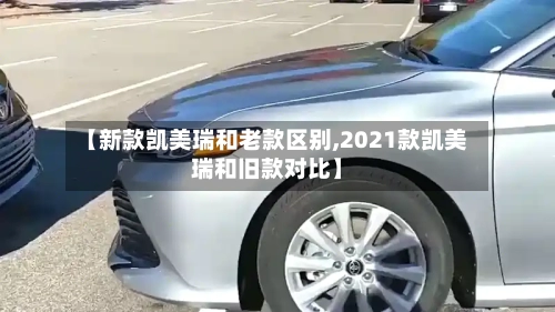 【新款凯美瑞和老款区别,2021款凯美瑞和旧款对比】-第1张图片