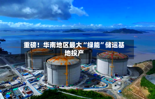 重磅！华南地区最大“绿能”储运基地投产-第2张图片