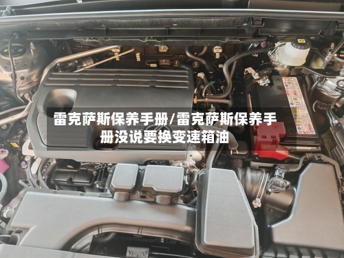 雷克萨斯保养手册/雷克萨斯保养手册没说要换变速箱油-第3张图片
