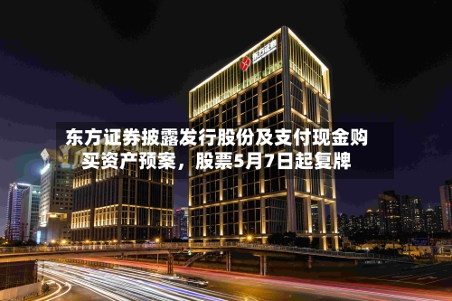东方证券披露发行股份及支付现金购买资产预案，股票5月7日起复牌-第2张图片
