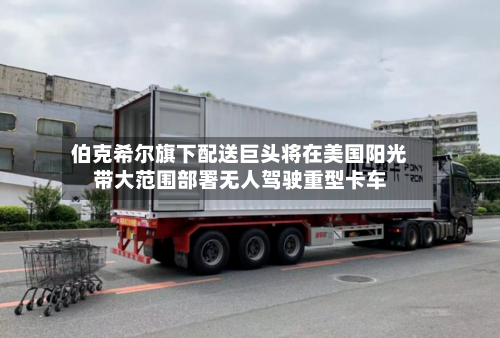 伯克希尔旗下配送巨头将在美国阳光带大范围部署无人驾驶重型卡车-第3张图片