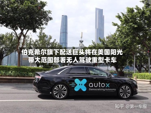 伯克希尔旗下配送巨头将在美国阳光带大范围部署无人驾驶重型卡车-第2张图片